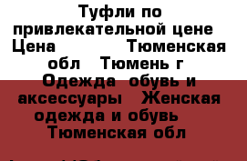 Туфли по привлекательной цене › Цена ­ 1 000 - Тюменская обл., Тюмень г. Одежда, обувь и аксессуары » Женская одежда и обувь   . Тюменская обл.